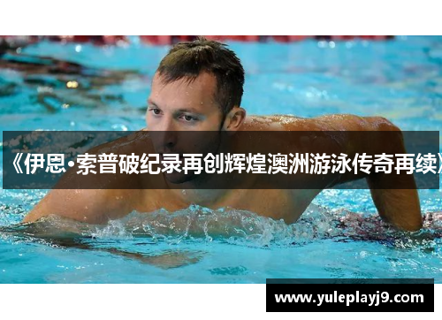 《伊恩·索普破纪录再创辉煌澳洲游泳传奇再续》