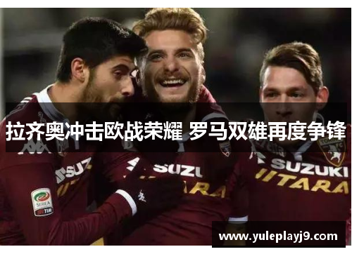 拉齐奥冲击欧战荣耀 罗马双雄再度争锋