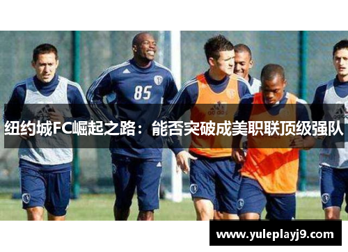 纽约城FC崛起之路：能否突破成美职联顶级强队
