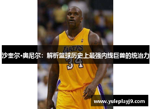沙奎尔·奥尼尔：解析篮球历史上最强内线巨兽的统治力