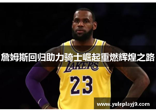 詹姆斯回归助力骑士崛起重燃辉煌之路
