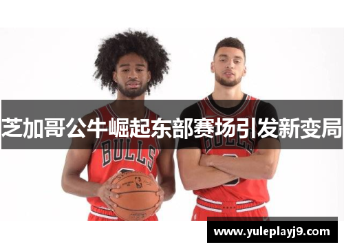 芝加哥公牛崛起东部赛场引发新变局