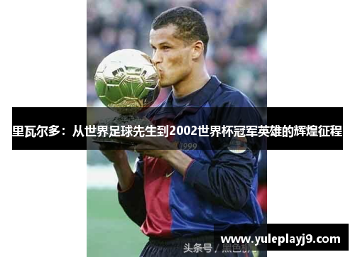 里瓦尔多：从世界足球先生到2002世界杯冠军英雄的辉煌征程