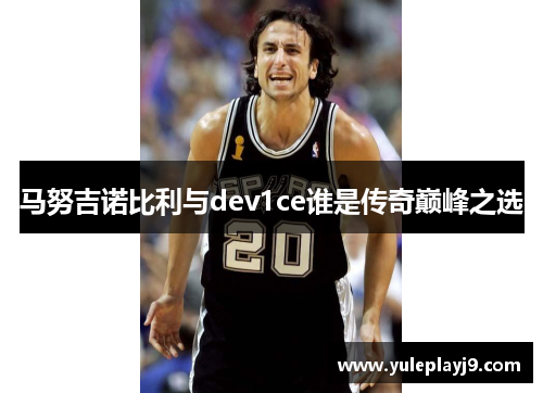 马努吉诺比利与dev1ce谁是传奇巅峰之选