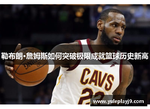 勒布朗·詹姆斯如何突破极限成就篮球历史新高