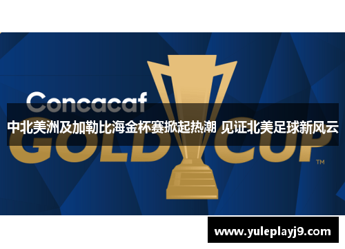 中北美洲及加勒比海金杯赛掀起热潮 见证北美足球新风云