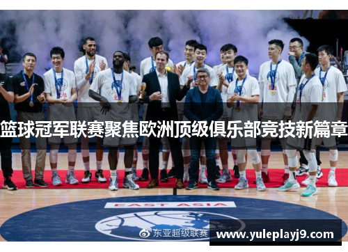 篮球冠军联赛聚焦欧洲顶级俱乐部竞技新篇章