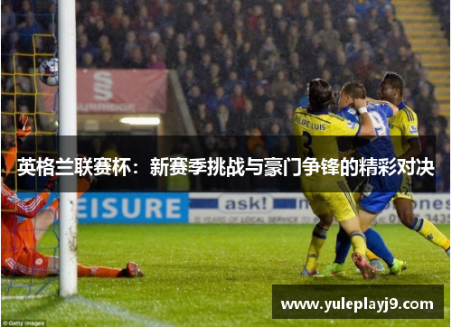 英格兰联赛杯：新赛季挑战与豪门争锋的精彩对决
