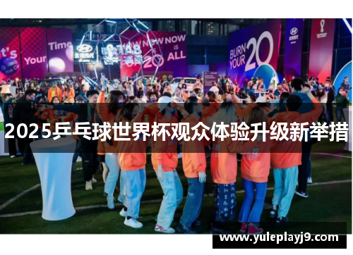 2025乒乓球世界杯观众体验升级新举措