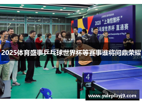 2025体育盛事乒乓球世界杯等赛事谁将问鼎荣耀