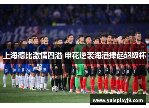 上海德比激情四溢 申花逆袭海港捧起超级杯