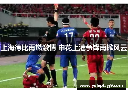上海德比再燃激情 申花上港争锋再掀风云