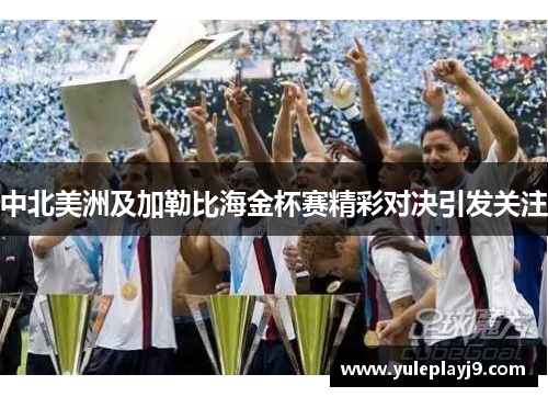 中北美洲及加勒比海金杯赛精彩对决引发关注