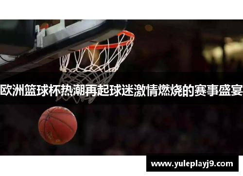 欧洲篮球杯热潮再起球迷激情燃烧的赛事盛宴