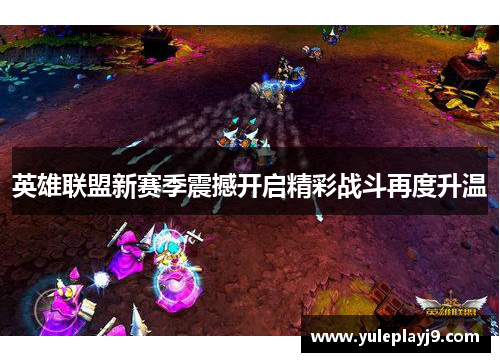 英雄联盟新赛季震撼开启精彩战斗再度升温