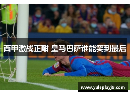 西甲激战正酣 皇马巴萨谁能笑到最后