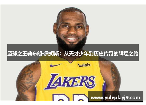 篮球之王勒布朗·詹姆斯：从天才少年到历史传奇的辉煌之路
