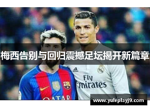梅西告别与回归震撼足坛揭开新篇章