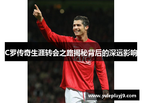 C罗传奇生涯转会之路揭秘背后的深远影响