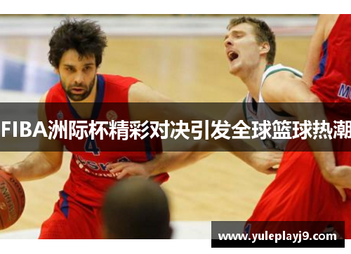FIBA洲际杯精彩对决引发全球篮球热潮