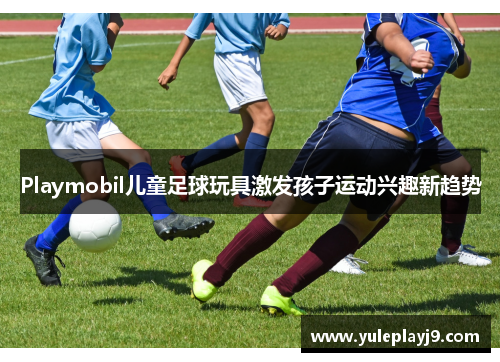 Playmobil儿童足球玩具激发孩子运动兴趣新趋势