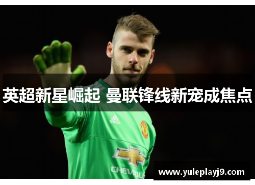 英超新星崛起 曼联锋线新宠成焦点