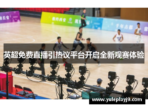 英超免费直播引热议平台开启全新观赛体验