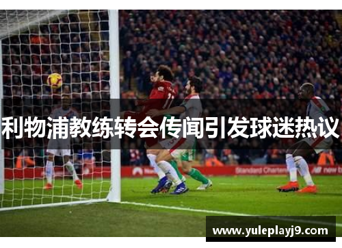 利物浦教练转会传闻引发球迷热议