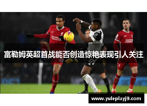 富勒姆英超首战能否创造惊艳表现引人关注