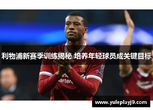 利物浦新赛季训练揭秘 培养年轻球员成关键目标