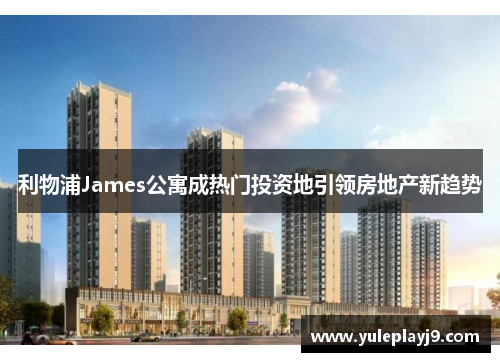 利物浦James公寓成热门投资地引领房地产新趋势