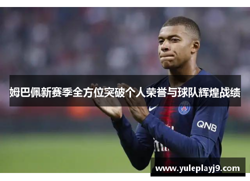 姆巴佩新赛季全方位突破个人荣誉与球队辉煌战绩