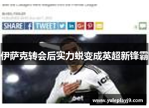 伊萨克转会后实力蜕变成英超新锋霸