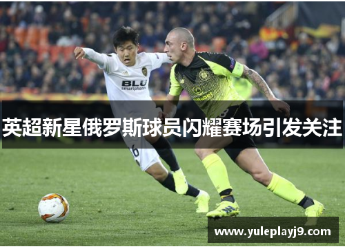 英超新星俄罗斯球员闪耀赛场引发关注