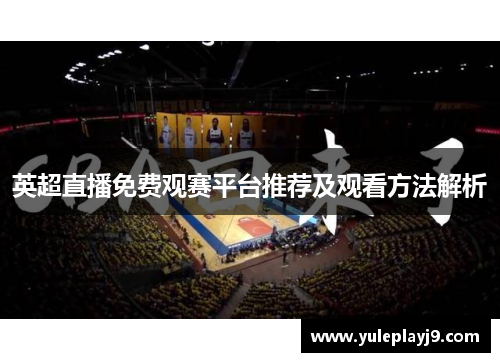 英超直播免费观赛平台推荐及观看方法解析