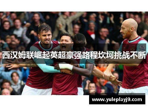 西汉姆联崛起英超豪强路程坎坷挑战不断