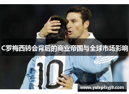 C罗梅西转会背后的商业帝国与全球市场影响