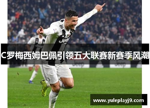 C罗梅西姆巴佩引领五大联赛新赛季风潮