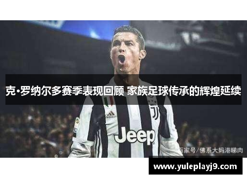 克·罗纳尔多赛季表现回顾 家族足球传承的辉煌延续