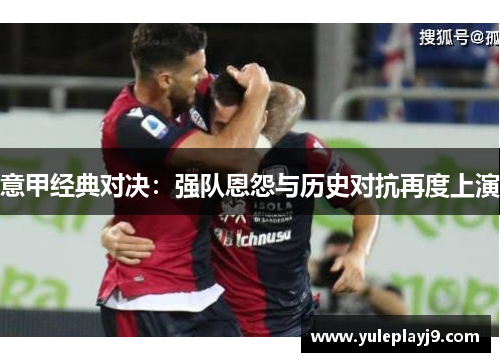 意甲经典对决：强队恩怨与历史对抗再度上演