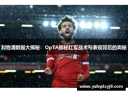 利物浦数据大揭秘：OpTA揭秘红军战术与表现背后的奥秘